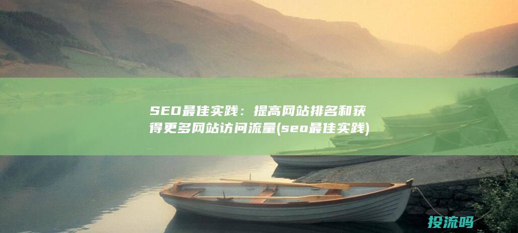 SEO最佳实践：提高网站排名和获得更多网站访问流量 (seo最佳实践)