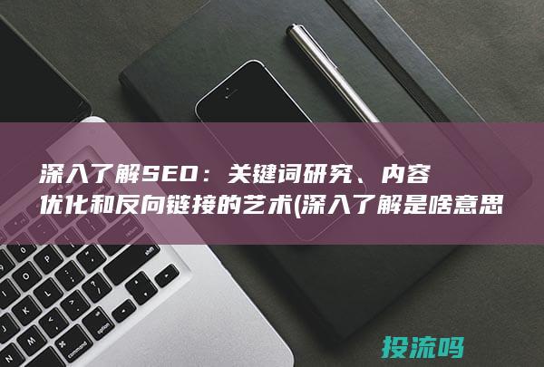 深入了解 SEO：关键词研究、内容优化和反向链接的艺术 (深入了解是啥意思)