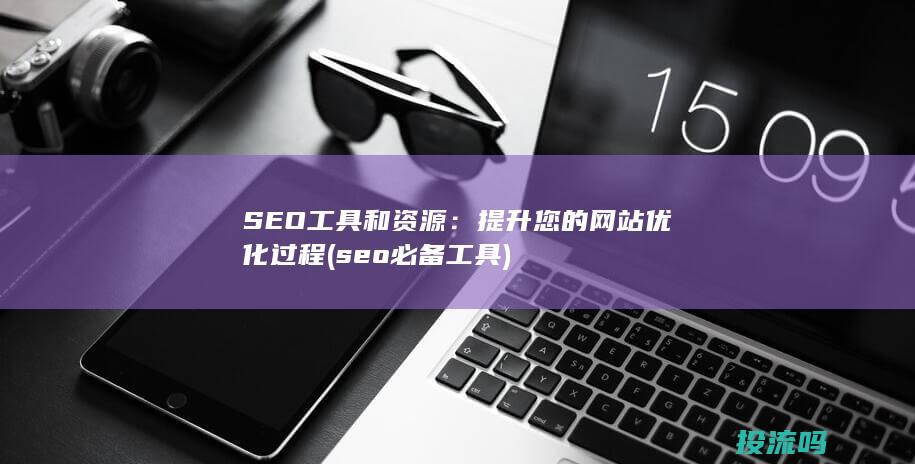 SEO 工具和资源：提升您的网站优化过程 (seo必备工具)