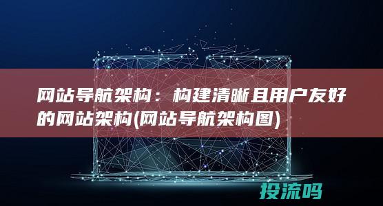 网站导航架构：构建清晰且用户友好的网站架构 (网站导航架构图)