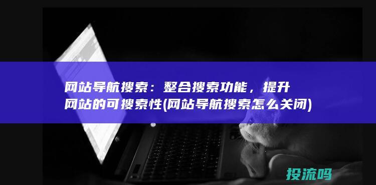 网站导航搜索：整合搜索功能，提升网站的可搜索性 (网站导航搜索怎么关闭)