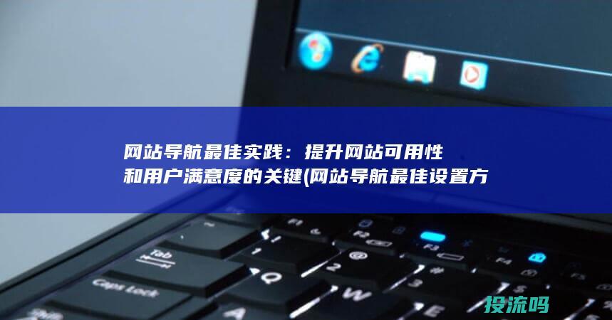 网站导航最佳实践：提升网站可用性和用户满意度的关键 (网站导航最佳设置方法)