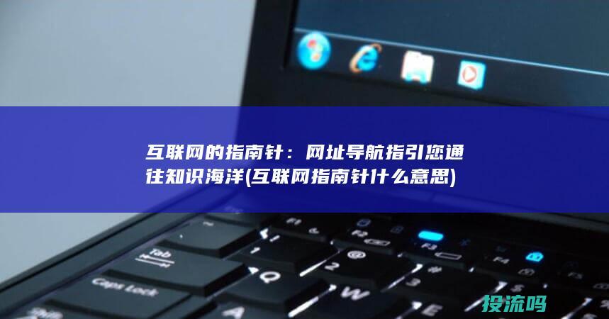 互联网的指南针：网址导航指引您通往知识海洋 (互联网指南针什么意思)