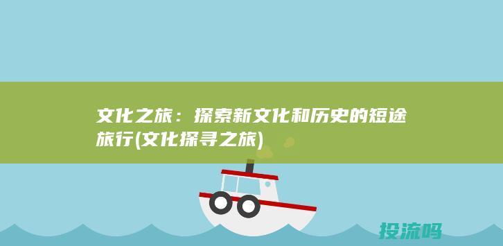 文化之旅：探索新文化和历史的短途旅行 (文化探寻之旅)