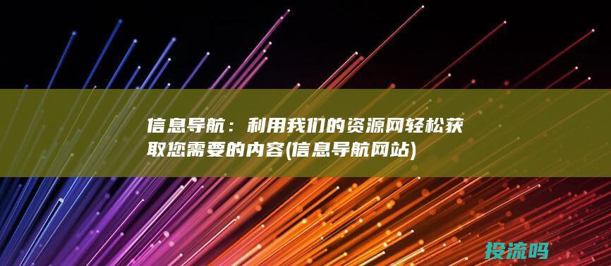 信息导航：利用我们的资源网轻松获取您需要的内容 (信息导航网站)