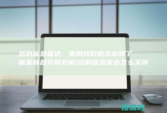 您的信息雷达：使用我们的资源网了解最新趋势和见解 (您的信息雷达怎么关闭)