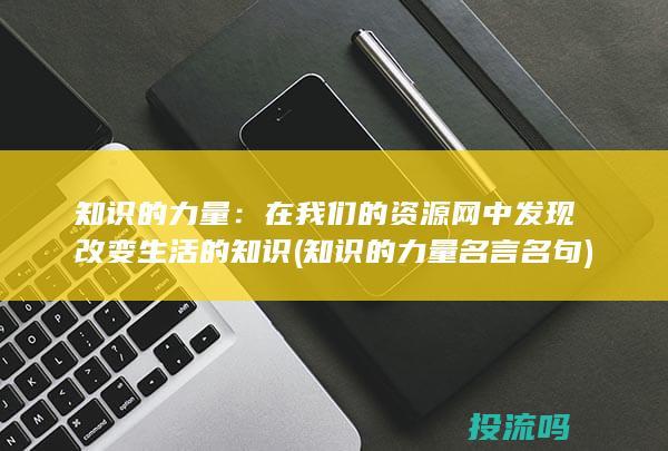 知识的力量：在我们的资源网中发现改变生活的知识 (知识的力量名言名句)