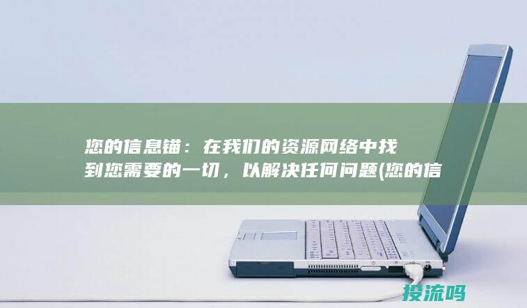 您的信息锚：在我们的资源网络中找到您需要的一切，以解决任何问题 (您的 信息)