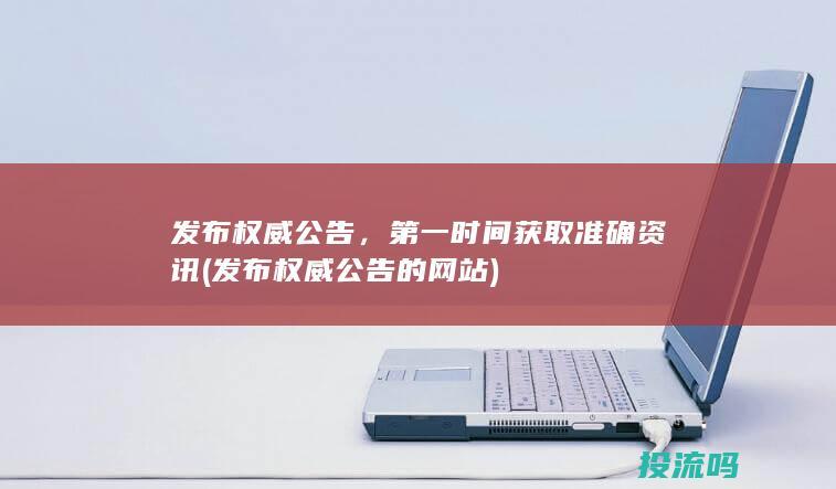 发布权威公告，第一时间获取准确资讯 (发布权威公告的网站)