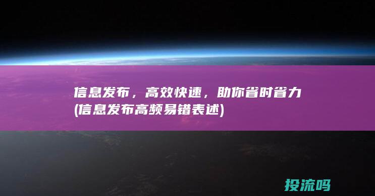 信息发布，高效快速，助你省时省力 (信息发布高频易错表述)