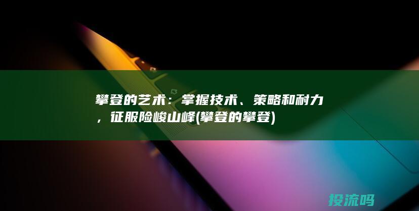 攀登的艺术：掌握技术、策略和耐力，征服险峻山峰 (攀登的攀登)