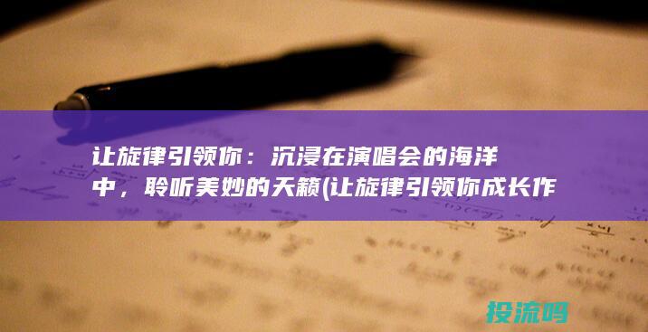 让旋律引领你：沉浸在演唱会的海洋中，聆听美妙的天籁 (让旋律引领你成长作文)