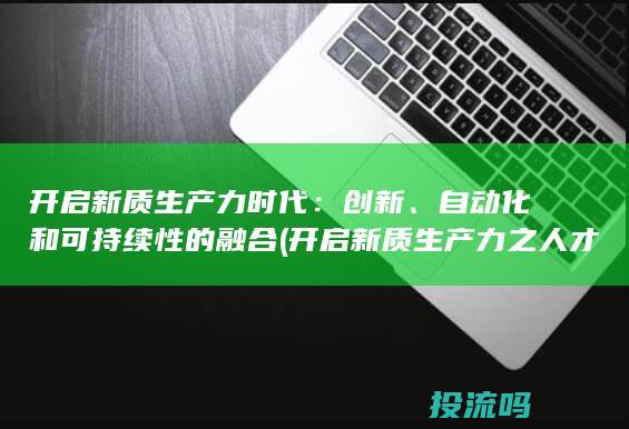 开启新质生产力时代：创新、自动化和可持续性的融合 (开启新质生产力之人才)