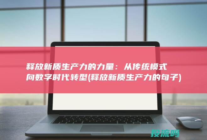 释放新质生产力的力量：从传统模式向数字时代转型 (释放新质生产力的句子)