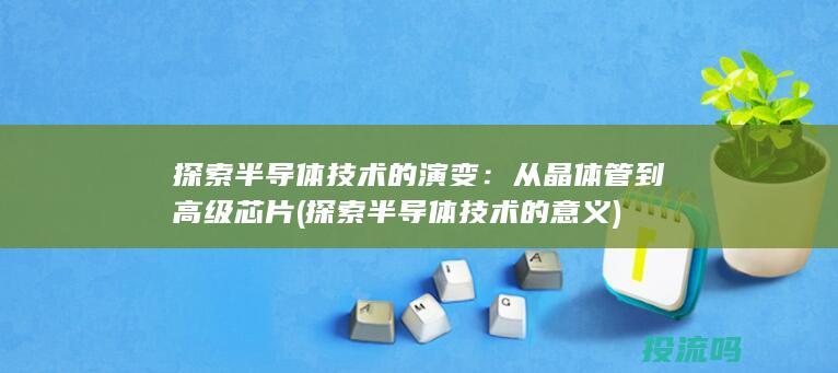 探索半导体技术的演变：从晶体管到高级芯片 (探索半导体技术的意义)