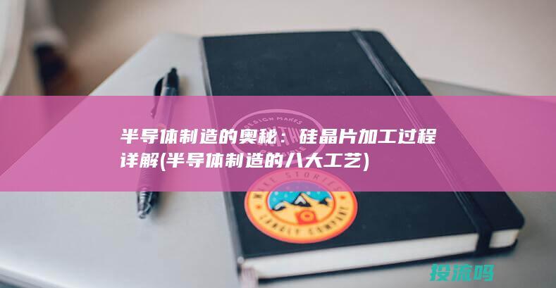 半导体制造的奥秘：硅晶片加工过程详解 (半导体制造的八大工艺)