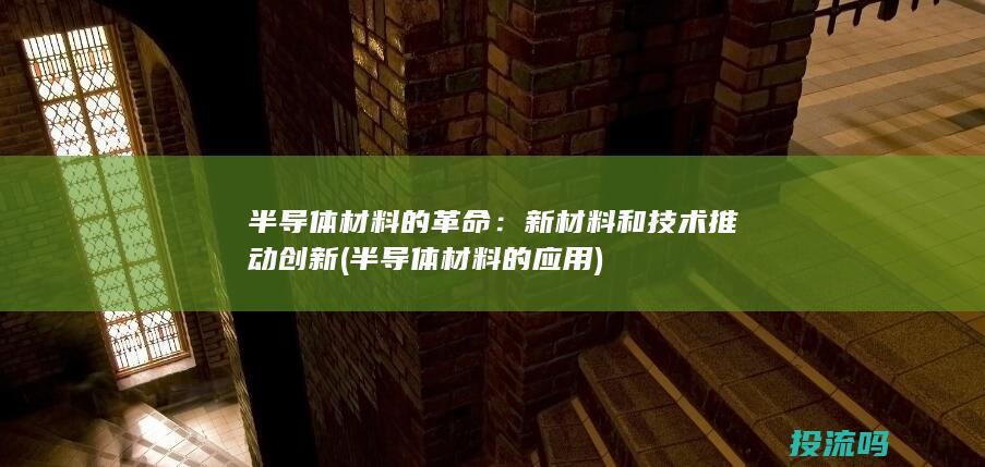 半导体材料的革命：新材料和技术推动创新 (半导体材料的应用)