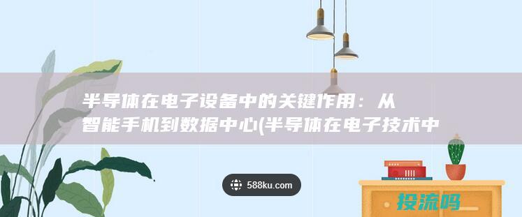 半导体在电子设备中的关键作用：从智能手机到数据中心 (半导体在电子技术中的重要性是什么)