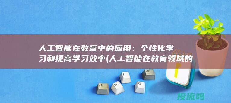 人工智能在教育中的应用：个性化学习和提高学习效率 (人工智能在教育领域的应用)