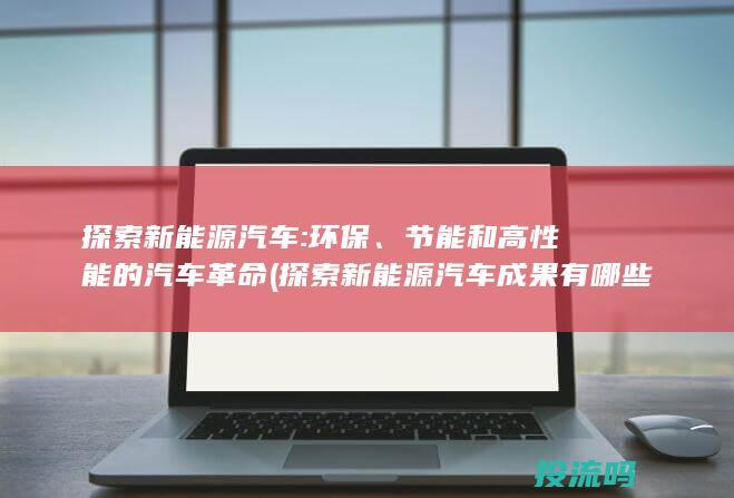 探索新能源汽车: 环保、节能和高性能的汽车革命 (探索新能源汽车成果有哪些)