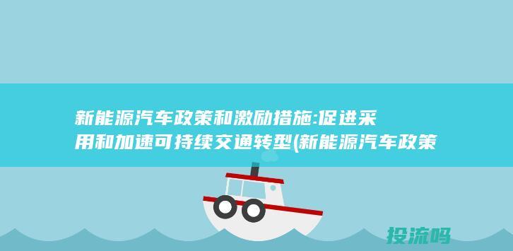 新能源汽车政策和激励措施: 促进采用和加速可持续交通转型 (新能源汽车政策补贴)