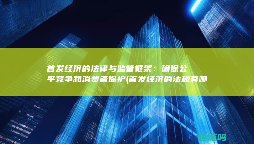 首发经济的法律与监管框架：确保公平竞争和消费者保护 (首发经济的法规有哪些)