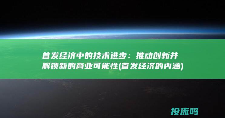 首发经济中的技术进步：推动创新并解锁新的商业可能性 (首发经济的内涵)