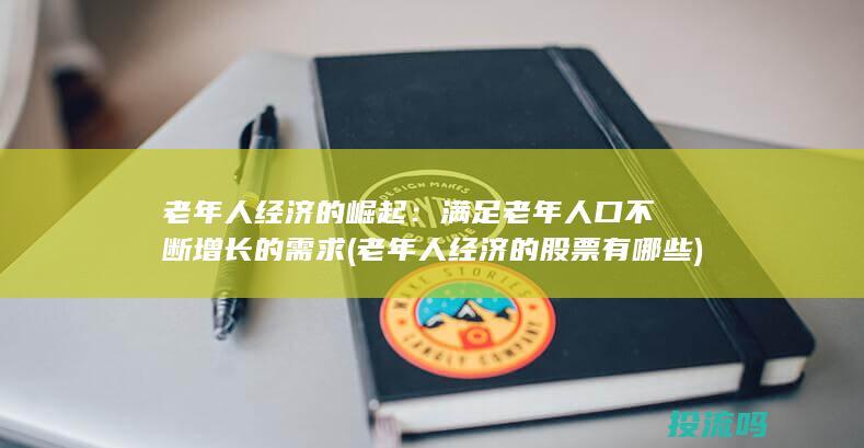 老年人经济的崛起：满足老年人口不断增长的需求 (老年人经济的股票有哪些)