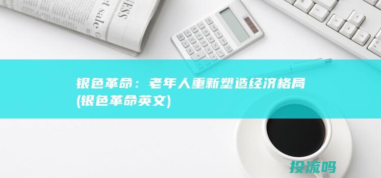 银色革命：老年人重新塑造经济格局 (银色革命英文)