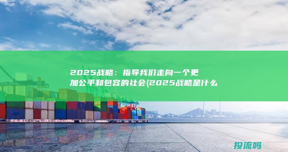 2025战略：指导我们走向一个更加公平和包容的社会 (2025战略是什么)