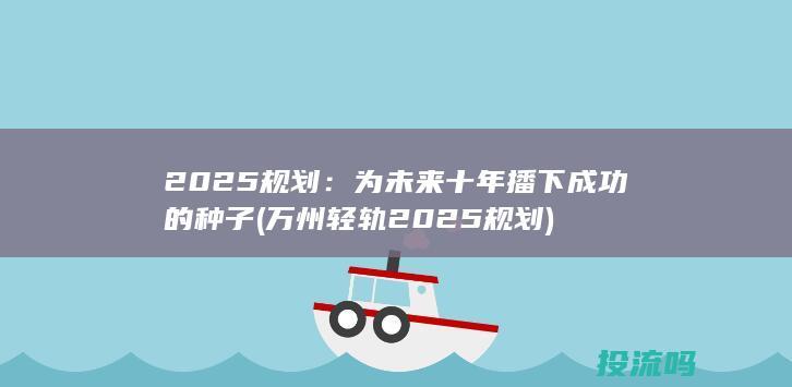 2025规划：为未来十年播下成功的种子 (万州轻轨2025规划)