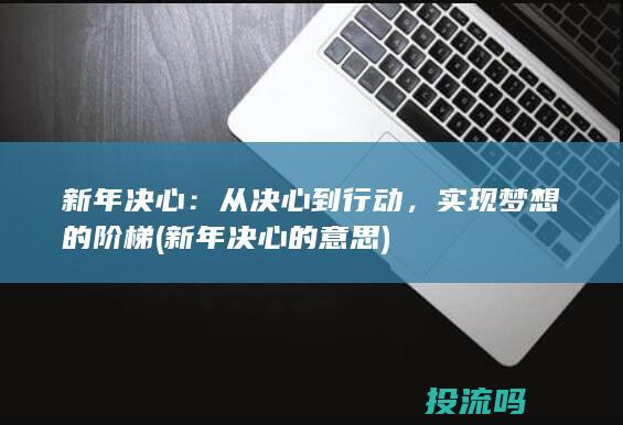 新年决心：从决心到行动，实现梦想的阶梯 (新年决心的意思)