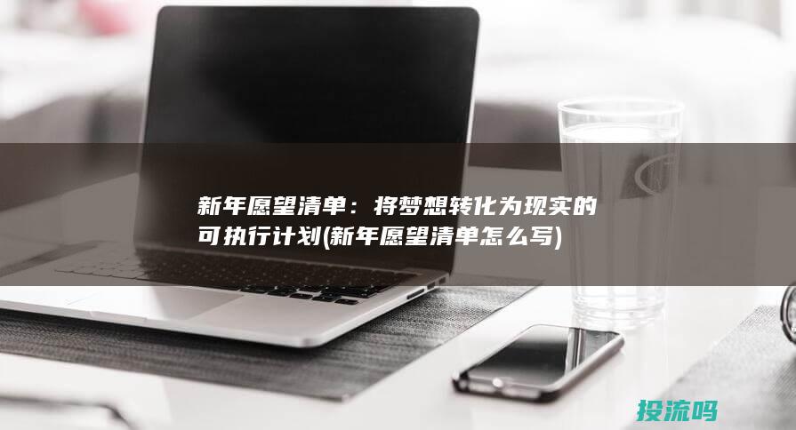 新年愿望清单：将梦想转化为现实的可执行计划 (新年愿望清单怎么写)