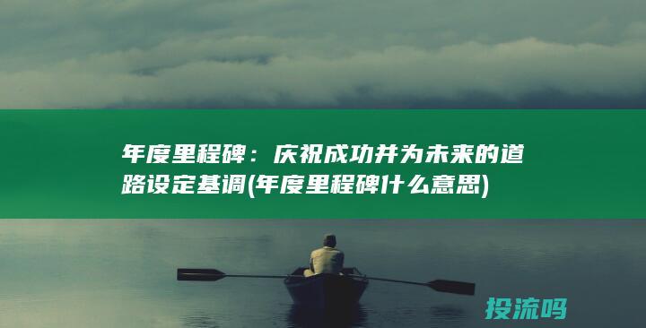 年度里程碑：庆祝成功并为未来的道路设定基调 (年度里程碑什么意思)