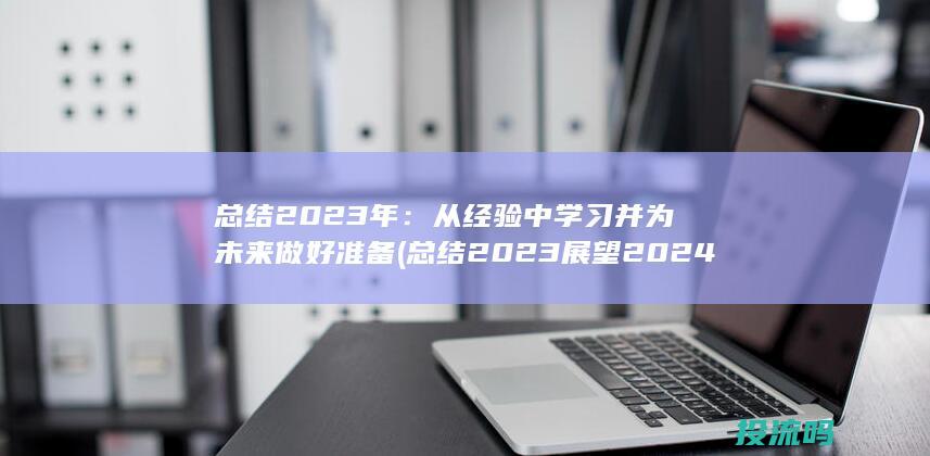 总结 2023 年：从经验中学习并为未来做好准备 (总结2023展望2024)