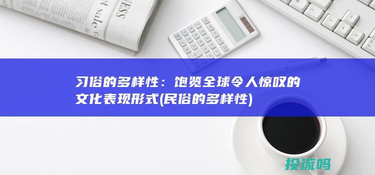 习俗的多样性：饱览全球令人惊叹的文化表现形式 (民俗的多样性)