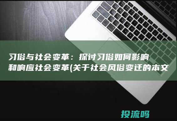 习俗与社会变革：探讨习俗如何影响和响应社会变革 (关于社会风俗变迁的本文)