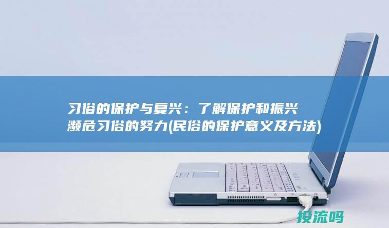 习俗的保护与复兴：了解保护和振兴濒危习俗的努力 (民俗的保护意义及方法)