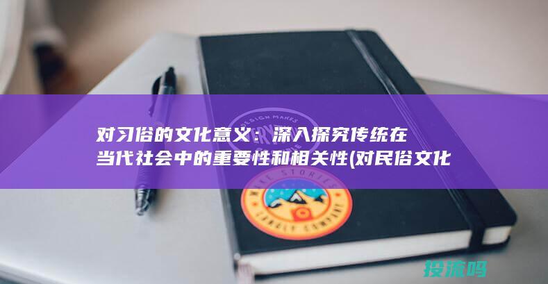 对习俗的文化意义：深入探究传统在当代社会中的重要性和相关性 (对民俗文化的态度)