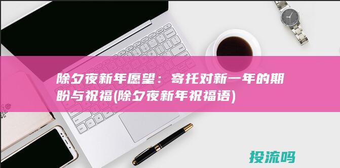 除夕夜新年愿望：寄托对新一年的期盼与祝福 (除夕夜新年祝福语)