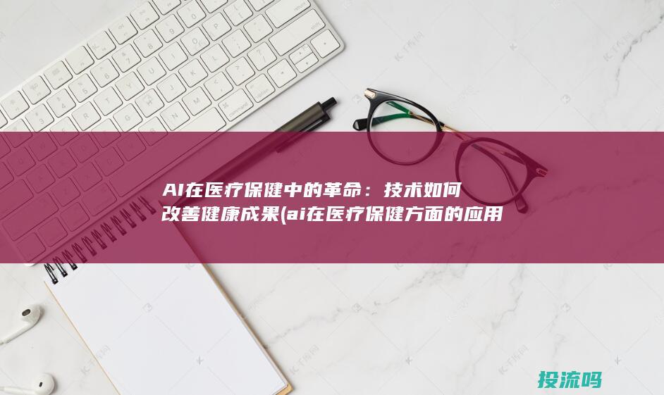 AI在医疗保健中的革命：技术如何改善健康成果 (ai在医疗保健方面的应用)