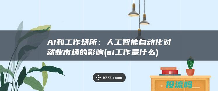 AI和工作场所：人工智能自动化对就业市场的影响 (ai工作是什么)