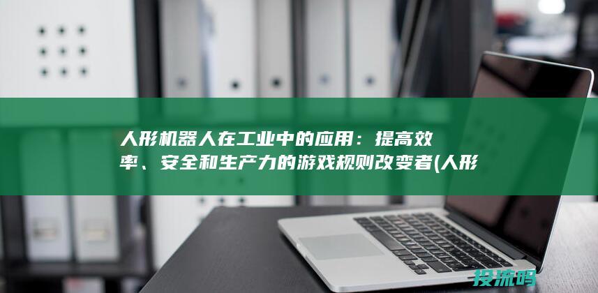 人形机器人在工业中的应用：提高效率、安全和生产力的游戏规则改变者 (人形机器人在哪里买)