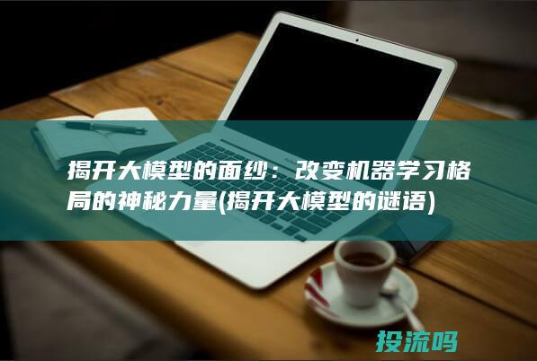 揭开大模型的面纱：改变机器学习格局的神秘力量 (揭开大模型的谜语)