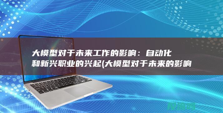 大模型对于未来工作的影响：自动化和新兴职业的兴起 (大模型对于未来的影响)