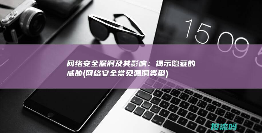 网络安全漏洞及其影响：揭示隐藏的威胁 (网络安全常见漏洞类型)