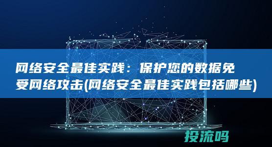 网络安全最佳实践：保护您的数据免受网络攻击 (网络安全最佳实践包括哪些)