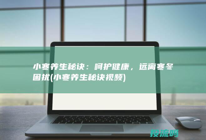 小寒养生秘诀：呵护健康，远离寒冬困扰 (小寒养生秘诀视频)