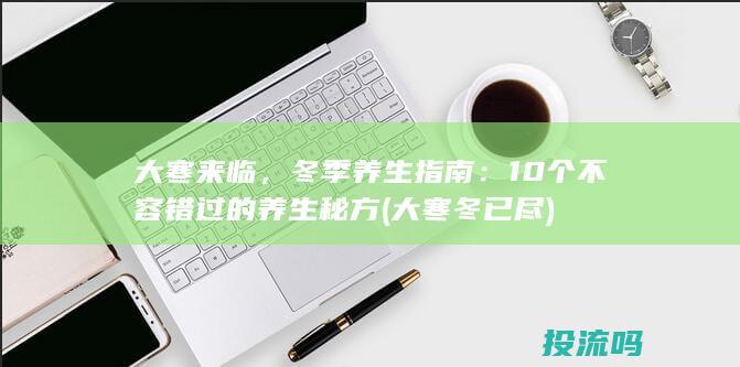 大寒来临，冬季养生指南：10个不容错过的养生秘方 (大寒冬已尽)