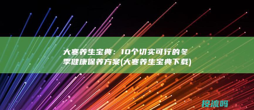 大寒养生宝典：10个切实可行的冬季健康保养方案 (大寒养生宝典下载)